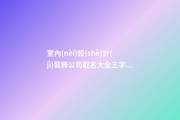 室內(nèi)設(shè)計(jì)裝飾公司取名大全三字免費(fèi) 哪類可以參照